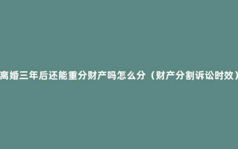 离婚三年后还能重分财产吗怎么分（财产分割诉讼时效）