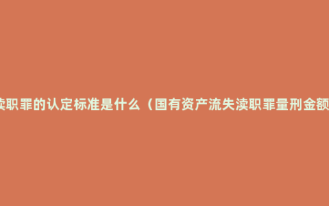 渎职罪的认定标准是什么（国有资产流失渎职罪量刑金额）