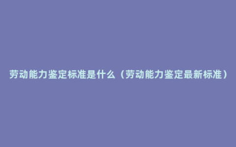 劳动能力鉴定标准是什么（劳动能力鉴定最新标准）