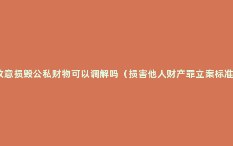 故意损毁公私财物可以调解吗（损害他人财产罪立案标准）