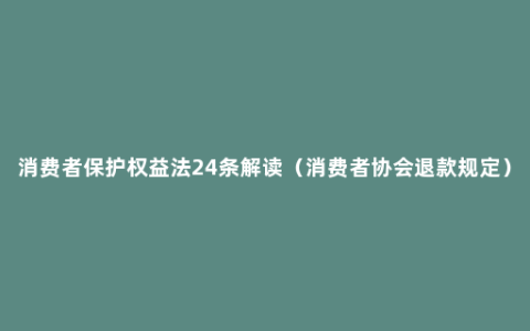 消费者保护权益法24条解读（消费者协会退款规定）