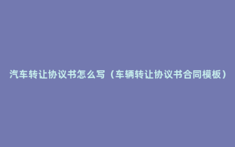 汽车转让协议书怎么写（车辆转让协议书合同模板）