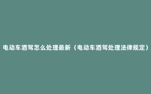 电动车酒驾怎么处理最新（电动车酒驾处理法律规定）