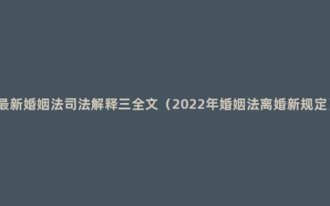 最新婚姻法司法解释三全文（2022年婚姻法离婚新规定）