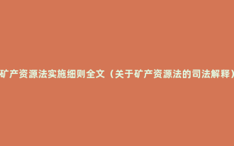 矿产资源法实施细则全文（关于矿产资源法的司法解释）