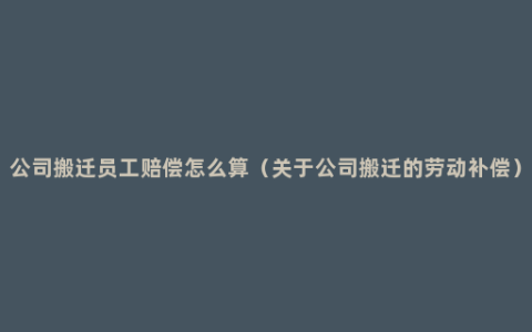 公司搬迁员工赔偿怎么算（关于公司搬迁的劳动补偿）
