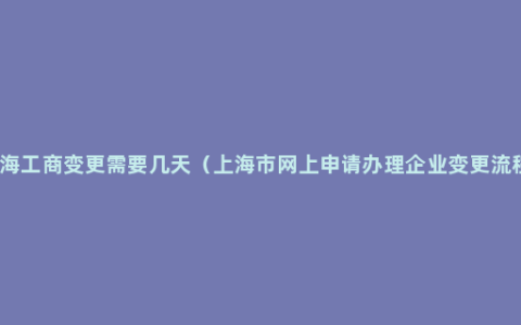 上海工商变更需要几天（上海市网上申请办理企业变更流程）