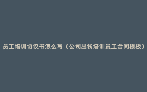 员工培训协议书怎么写（公司出钱培训员工合同模板）