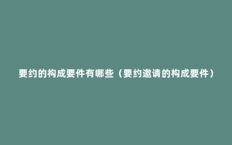 要约的构成要件有哪些（要约邀请的构成要件）