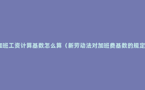 加班工资计算基数怎么算（新劳动法对加班费基数的规定）