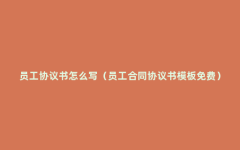 员工协议书怎么写（员工合同协议书模板免费）
