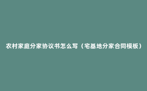 农村家庭分家协议书怎么写（宅基地分家合同模板）