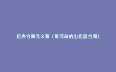 租房合同怎么写（最简单的出租屋合同）