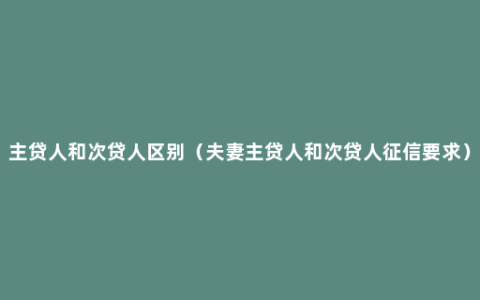 主贷人和次贷人区别（夫妻主贷人和次贷人征信要求）
