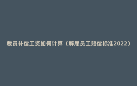 裁员补偿工资如何计算（解雇员工赔偿标准2022）