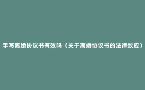 手写离婚协议书有效吗（关于离婚协议书的法律效应）