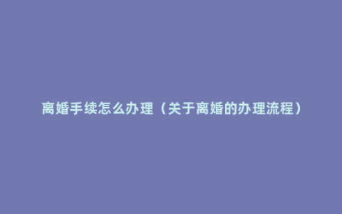离婚手续怎么办理（关于离婚的办理流程）
