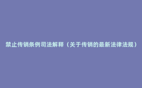 禁止传销条例司法解释（关于传销的最新法律法规）