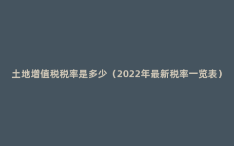 土地增值税税率是多少（2022年最新税率一览表）