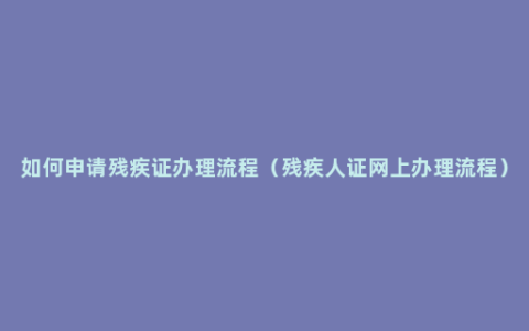 如何申请残疾证办理流程（残疾人证网上办理流程）