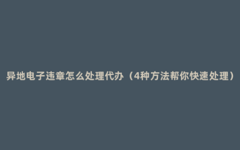 异地电子违章怎么处理代办（4种方法帮你快速处理）