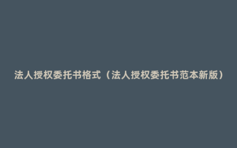 法人授权委托书格式（法人授权委托书范本新版）