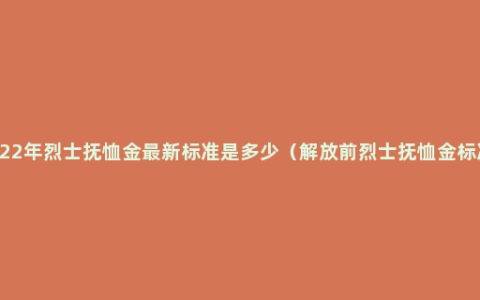 2022年烈士抚恤金最新标准是多少（解放前烈士抚恤金标准）