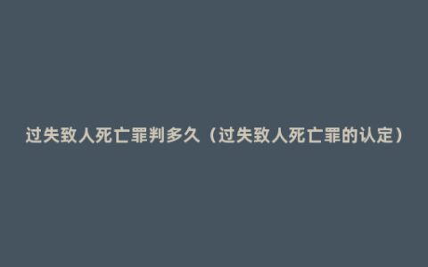 过失致人死亡罪判多久（过失致人死亡罪的认定）
