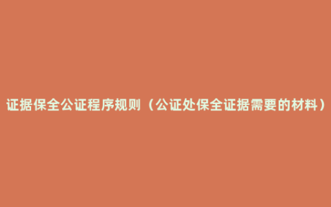 证据保全公证程序规则（公证处保全证据需要的材料）