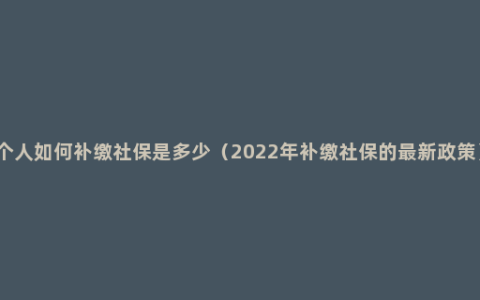 个人如何补缴社保是多少（2022年补缴社保的最新政策）