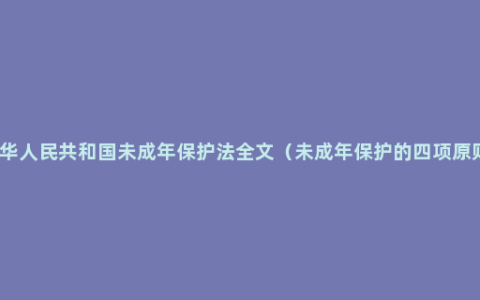 中华人民共和国未成年保护法全文（未成年保护的四项原则）