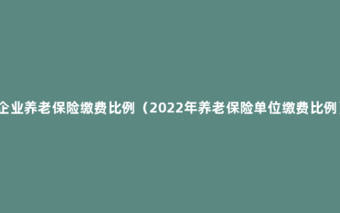 企业养老保险缴费比例（2022年养老保险单位缴费比例）