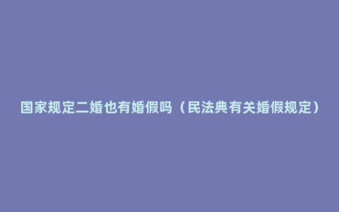 国家规定二婚也有婚假吗（民法典有关婚假规定）