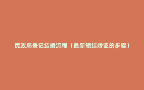 民政局登记结婚流程（最新领结婚证的步骤）