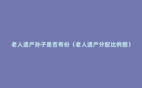 老人遗产孙子是否有份（老人遗产分配比例图）