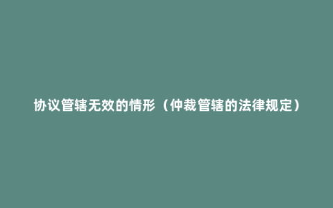 协议管辖无效的情形（仲裁管辖的法律规定）
