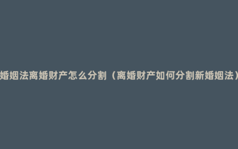 婚姻法离婚财产怎么分割（离婚财产如何分割新婚姻法）