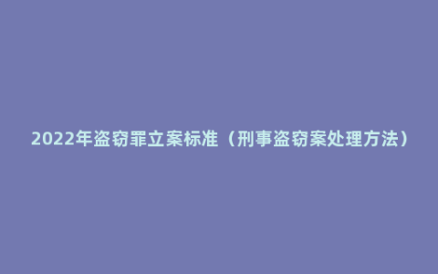 2022年盗窃罪立案标准（刑事盗窃案处理方法）