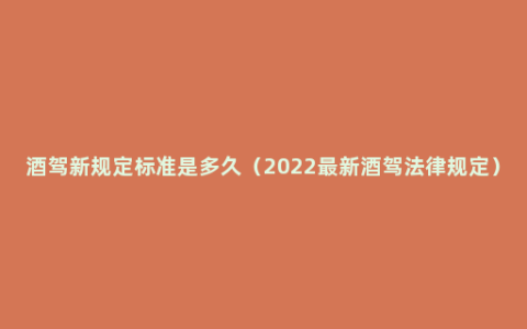 酒驾新规定标准是多久（2022最新酒驾法律规定）
