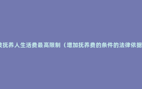 被抚养人生活费最高限制（增加抚养费的条件的法律依据）