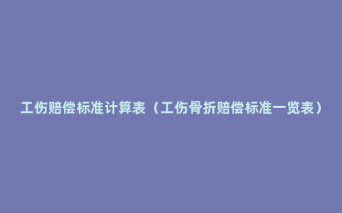 工伤赔偿标准计算表（工伤骨折赔偿标准一览表）