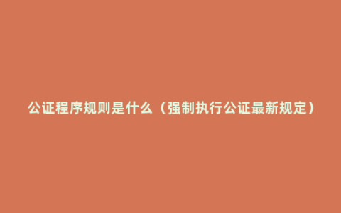 公证程序规则是什么（强制执行公证最新规定）