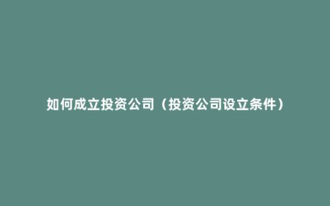 如何成立投资公司（投资公司设立条件）