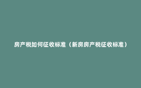 房产税如何征收标准（新房房产税征收标准）