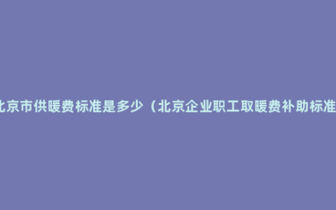 北京市供暖费标准是多少（北京企业职工取暖费补助标准）