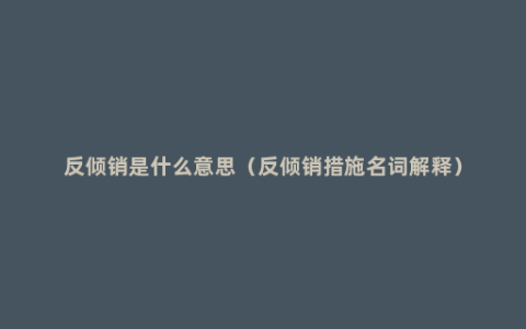 反倾销是什么意思（反倾销措施名词解释）