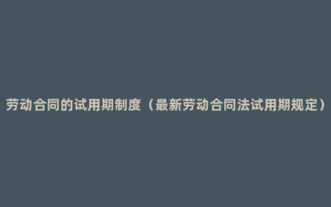 劳动合同的试用期制度（最新劳动合同法试用期规定）