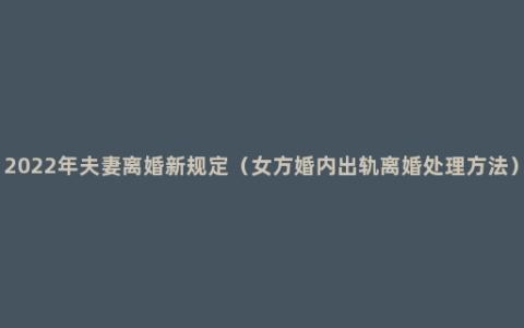 2022年夫妻离婚新规定（女方婚内出轨离婚处理方法）