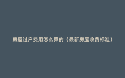 房屋过户费用怎么算的（最新房屋收费标准）