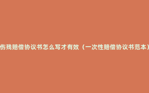 伤残赔偿协议书怎么写才有效（一次性赔偿协议书范本）